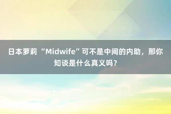 日本萝莉 “Midwife”可不是中间的内助，那你知谈是什么真义吗？