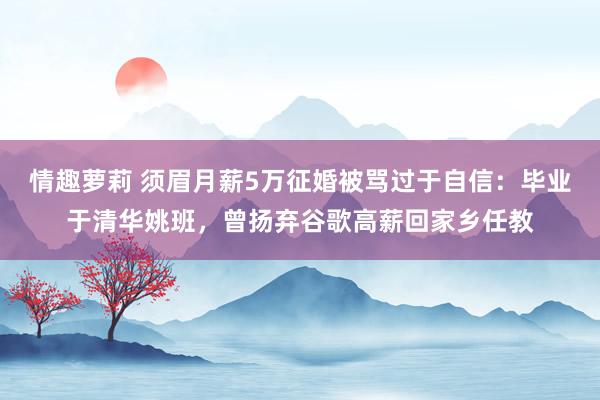 情趣萝莉 须眉月薪5万征婚被骂过于自信：毕业于清华姚班，曾扬弃谷歌高薪回家乡任教