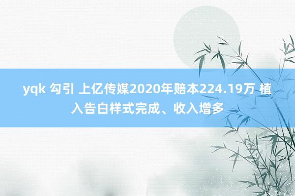 yqk 勾引 上亿传媒2020年赔本224.19万 植入告白样式完成、收入增多