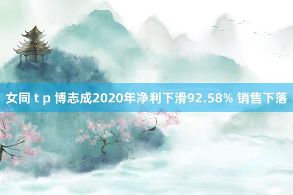 女同 t p 博志成2020年净利下滑92.58% 销售下落