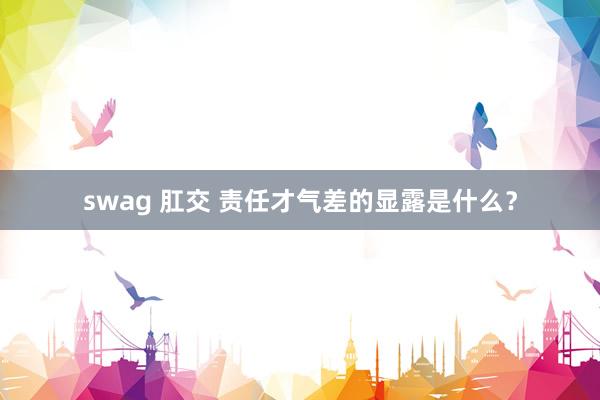 swag 肛交 责任才气差的显露是什么？