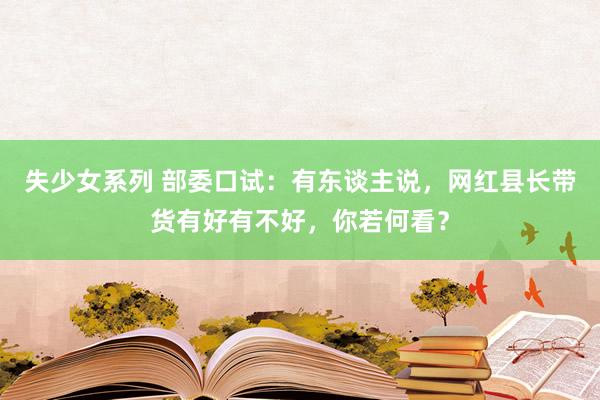 失少女系列 部委口试：有东谈主说，网红县长带货有好有不好，你若何看？