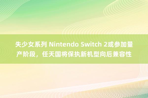 失少女系列 Nintendo Switch 2或参加量产阶段，任天国将保执新机型向后兼容性