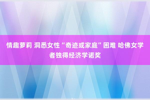 情趣萝莉 洞悉女性“奇迹或家庭”困难 哈佛女学者独得经济学诺奖