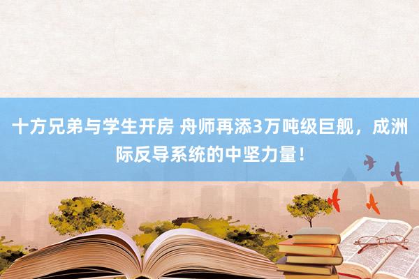 十方兄弟与学生开房 舟师再添3万吨级巨舰，成洲际反导系统的中坚力量！