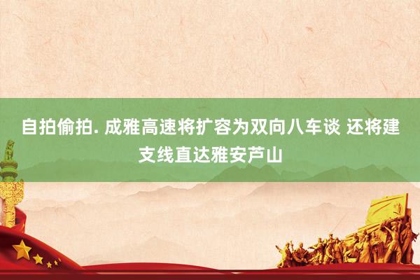 自拍偷拍. 成雅高速将扩容为双向八车谈 还将建支线直达雅安芦山