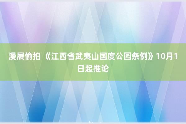 漫展偷拍 《江西省武夷山国度公园条例》10月1日起推论