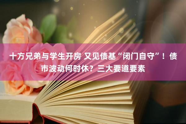 十方兄弟与学生开房 又见债基“闭门自守”！债市波动何时休？三大要道要素