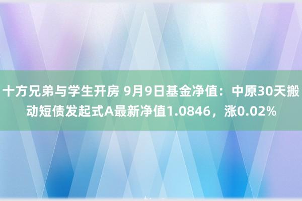 十方兄弟与学生开房 9月9日基金净值：中原30天搬动短债发起式A最新净值1.0846，涨0.02%