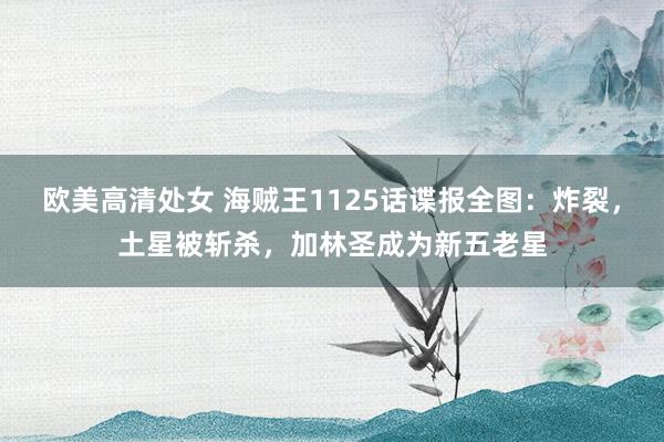 欧美高清处女 海贼王1125话谍报全图：炸裂，土星被斩杀，加林圣成为新五老星