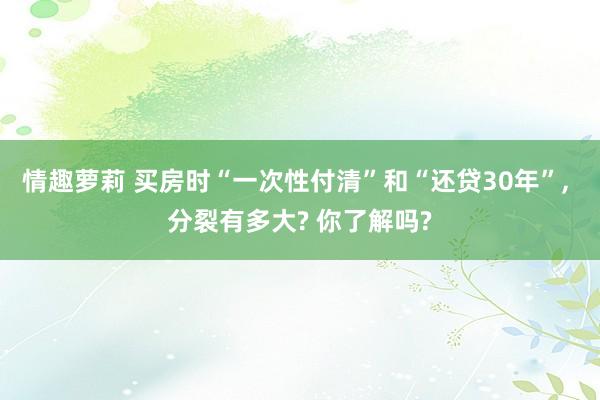 情趣萝莉 买房时“一次性付清”和“还贷30年”， 分裂有多大? 你了解吗?