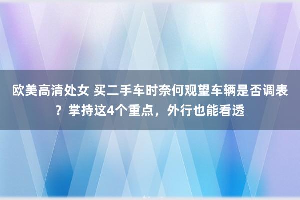 欧美高清处女 买二手车时奈何观望车辆是否调表？掌持这4个重点，外行也能看透