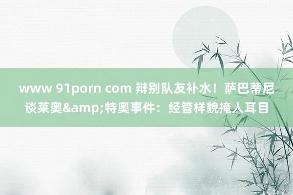 www 91porn com 辩别队友补水！萨巴蒂尼谈莱奥&特奥事件：经管样貌掩人耳目