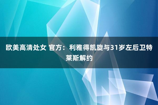 欧美高清处女 官方：利雅得凯旋与31岁左后卫特莱斯解约