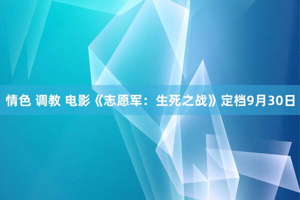 情色 调教 电影《志愿军：生死之战》定档9月30日