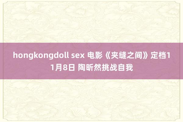 hongkongdoll sex 电影《夹缝之间》定档11月8日 陶昕然挑战自我