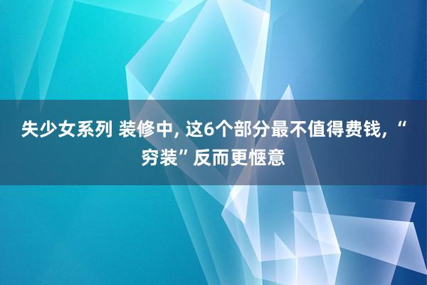 失少女系列 装修中， 这6个部分最不值得费钱， “穷装”反而更惬意