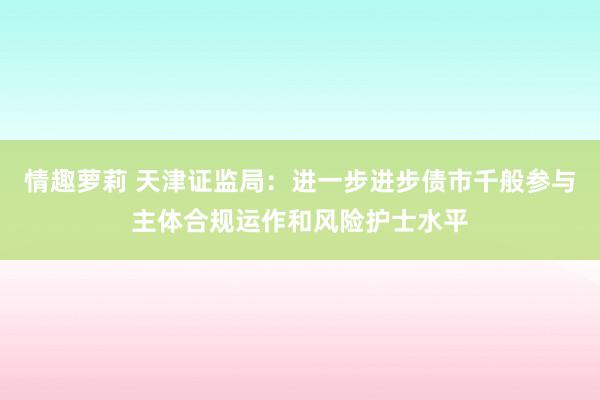 情趣萝莉 天津证监局：进一步进步债市千般参与主体合规运作和风险护士水平