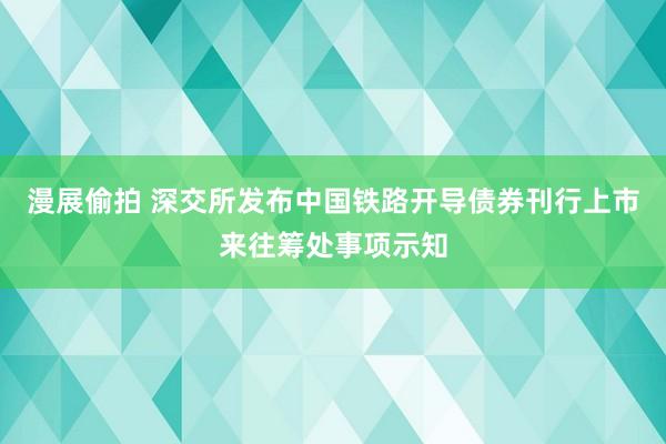 漫展偷拍 深交所发布中国铁路开导债券刊行上市来往筹处事项示知