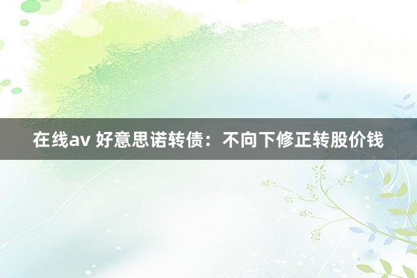 在线av 好意思诺转债：不向下修正转股价钱