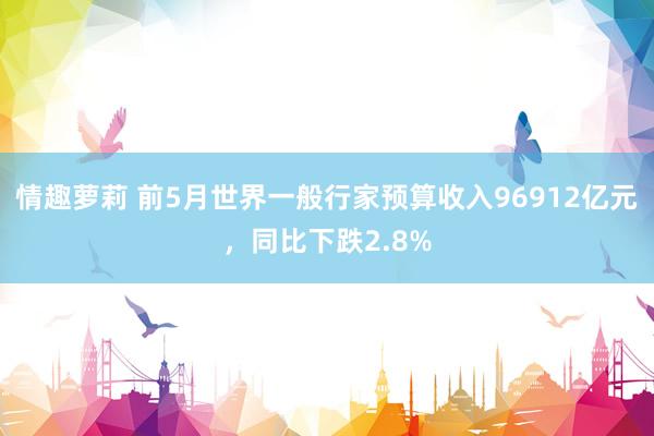 情趣萝莉 前5月世界一般行家预算收入96912亿元，同比下跌2.8%