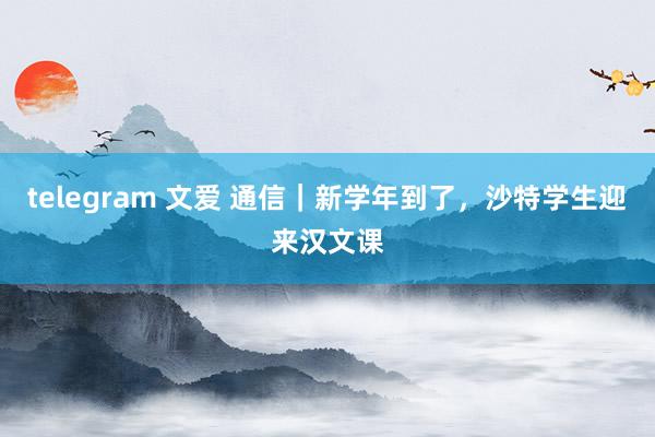 telegram 文爱 通信｜新学年到了，沙特学生迎来汉文课