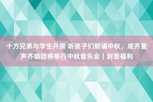 十方兄弟与学生开房 听孩子们朗诵中秋，成齐童声齐唱团将举行中秋音乐会｜封面福利