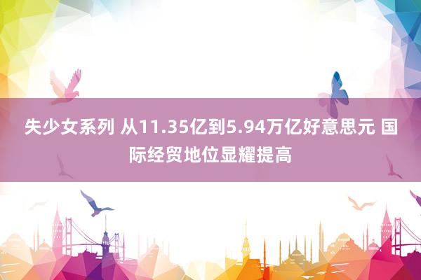 失少女系列 从11.35亿到5.94万亿好意思元 国际经贸地位显耀提高