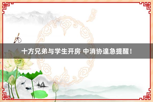 十方兄弟与学生开房 中消协遑急提醒！