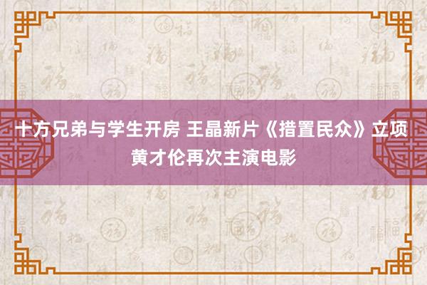 十方兄弟与学生开房 王晶新片《措置民众》立项 黄才伦再次主演电影