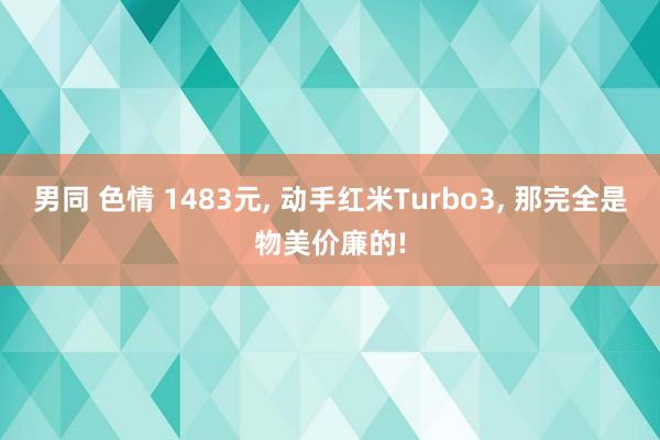 男同 色情 1483元， 动手红米Turbo3， 那完全是物美价廉的!