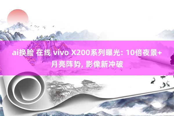 ai换脸 在线 vivo X200系列曝光: 10倍夜景+月亮阵势， 影像新冲破