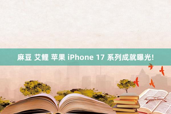 麻豆 艾鲤 苹果 iPhone 17 系列成就曝光!