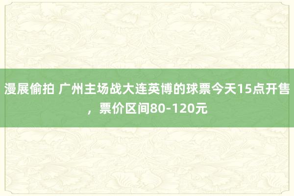 漫展偷拍 广州主场战大连英博的球票今天15点开售，票价区间80-120元