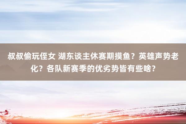 叔叔偷玩侄女 湖东谈主休赛期摸鱼？英雄声势老化？各队新赛季的优劣势皆有些啥？