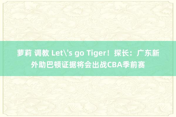 萝莉 调教 Let's go Tiger！探长：广东新外助巴顿证据将会出战CBA季前赛