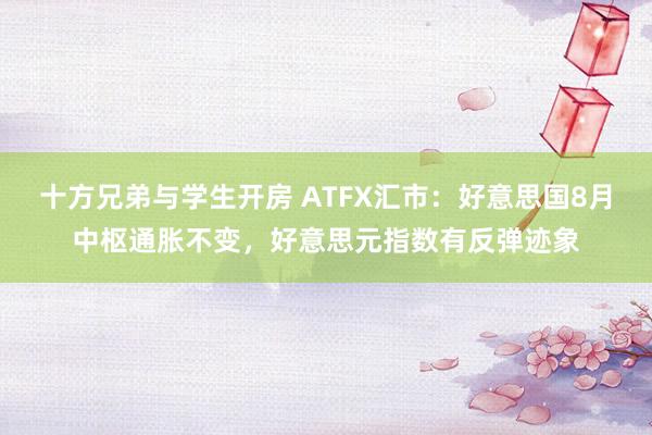 十方兄弟与学生开房 ATFX汇市：好意思国8月中枢通胀不变，好意思元指数有反弹迹象