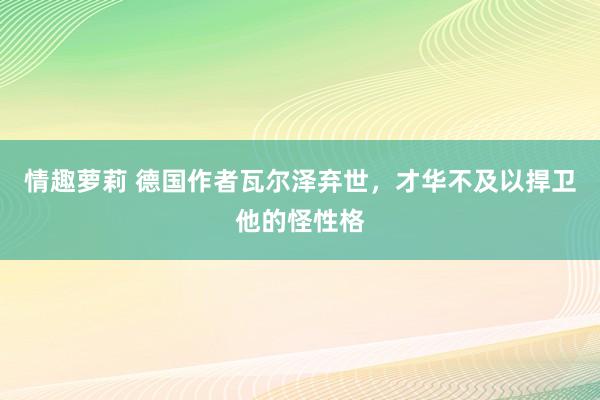 情趣萝莉 德国作者瓦尔泽弃世，才华不及以捍卫他的怪性格