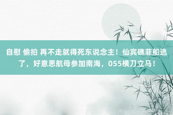 自慰 偷拍 再不走就得死东说念主！仙宾礁菲船逃了，好意思航母参加南海，055横刀立马！