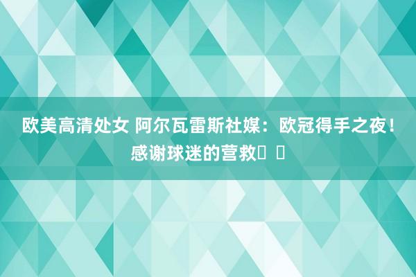 欧美高清处女 阿尔瓦雷斯社媒：欧冠得手之夜！感谢球迷的营救❤️