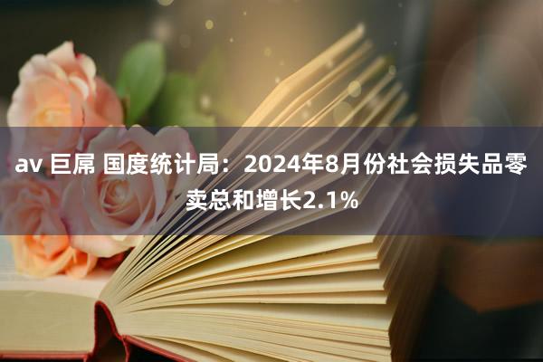 av 巨屌 国度统计局：2024年8月份社会损失品零卖总和增长2.1%