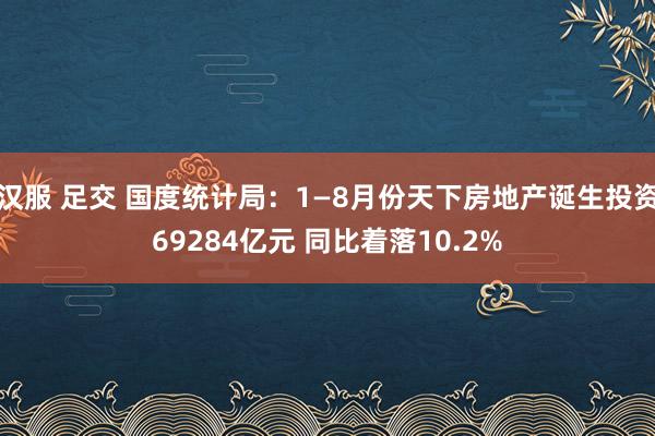 汉服 足交 国度统计局：1—8月份天下房地产诞生投资69284亿元 同比着落10.2%