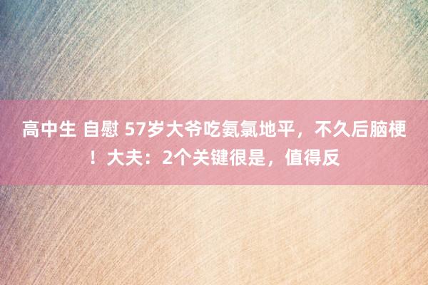 高中生 自慰 57岁大爷吃氨氯地平，不久后脑梗！大夫：2个关键很是，值得反