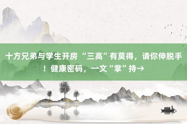 十方兄弟与学生开房 “三高”有莫得，请你伸脱手！健康密码，一文“掌”持→