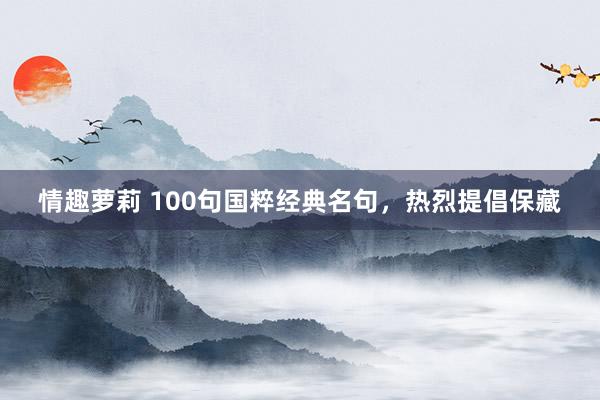 情趣萝莉 100句国粹经典名句，热烈提倡保藏