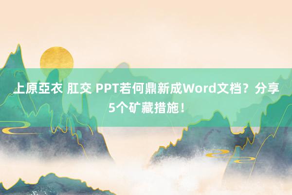 上原亞衣 肛交 PPT若何鼎新成Word文档？分享5个矿藏措施！