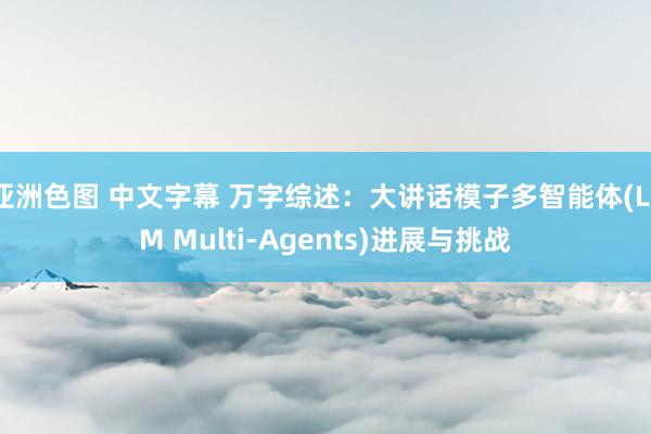 亚洲色图 中文字幕 万字综述：大讲话模子多智能体(LLM Multi-Agents)进展与挑战