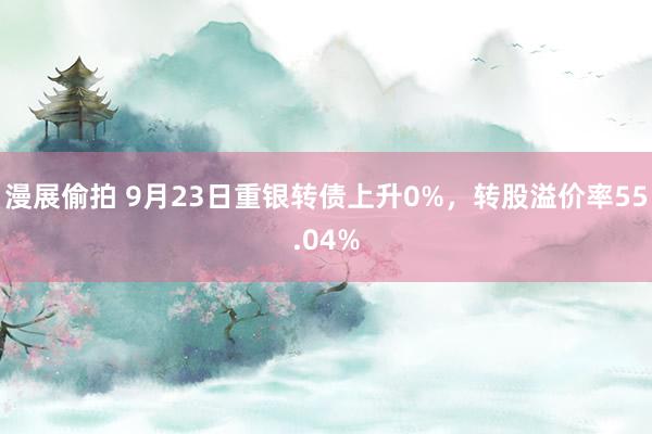 漫展偷拍 9月23日重银转债上升0%，转股溢价率55.04%