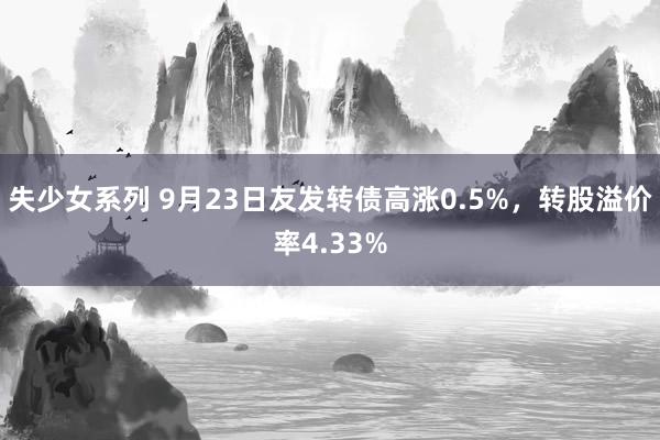 失少女系列 9月23日友发转债高涨0.5%，转股溢价率4.33%