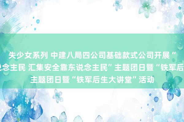 失少女系列 中建八局四公司基础款式公司开展“汇集安全为东说念主民 汇集安全靠东说念主民”主题团日暨“铁军后生大讲堂”活动